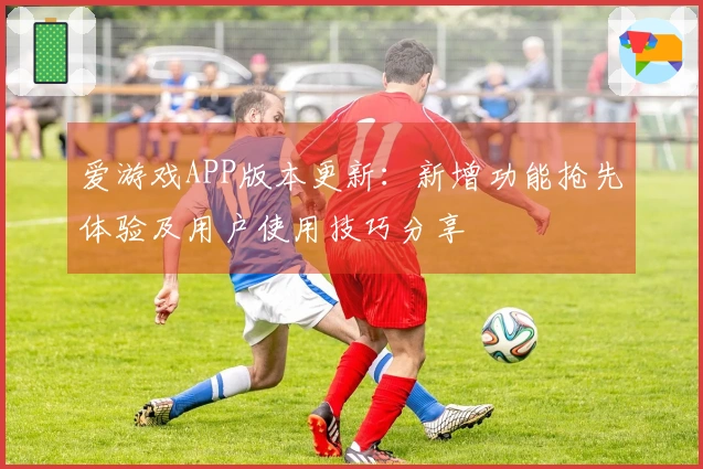 爱游戏APP版本更新：新增功能抢先体验及用户使用技巧分享