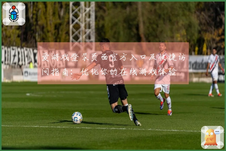 爱游戏登录页面官方入口及快捷访问指南：优化你的在线游戏体验