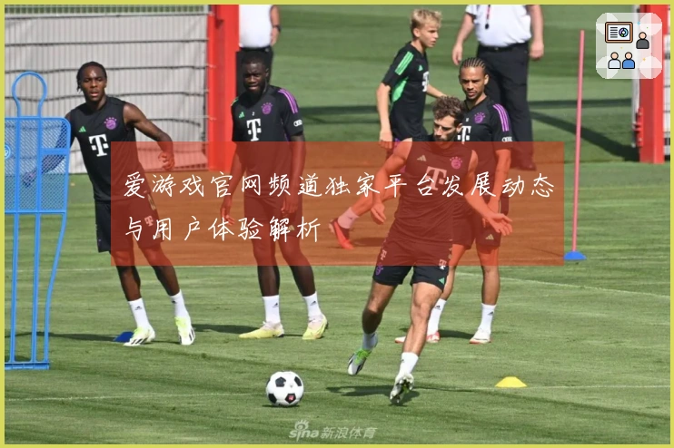 爱游戏官网频道独家平台发展动态与用户体验解析