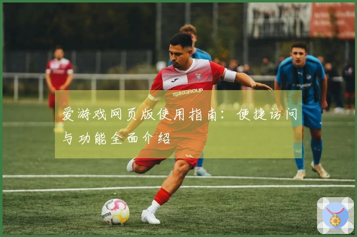 爱游戏网页版使用指南：便捷访问与功能全面介绍