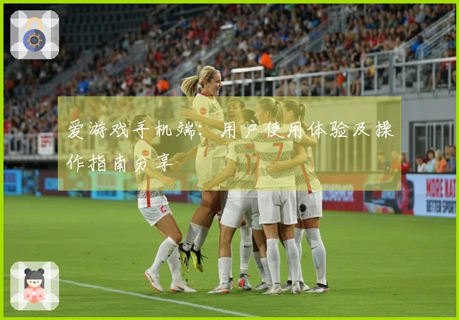 爱游戏手机端：用户使用体验及操作指南分享