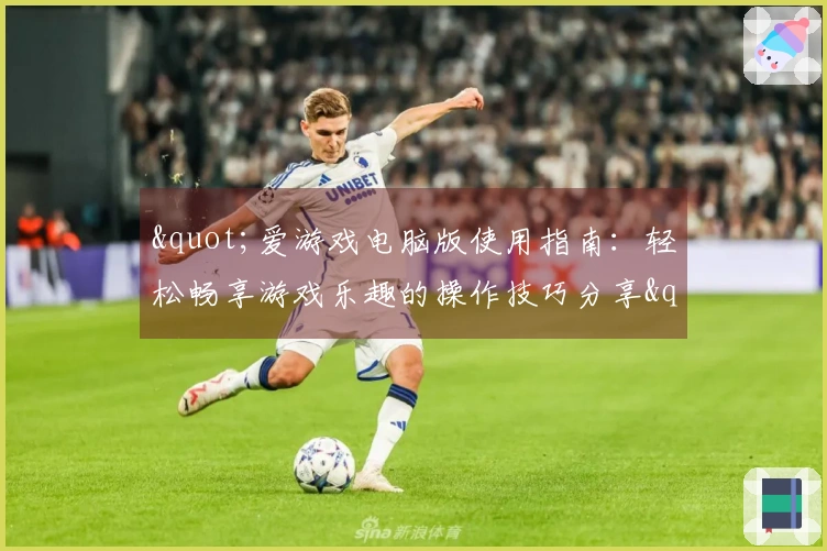 "爱游戏电脑版使用指南：轻松畅享游戏乐趣的操作技巧分享"