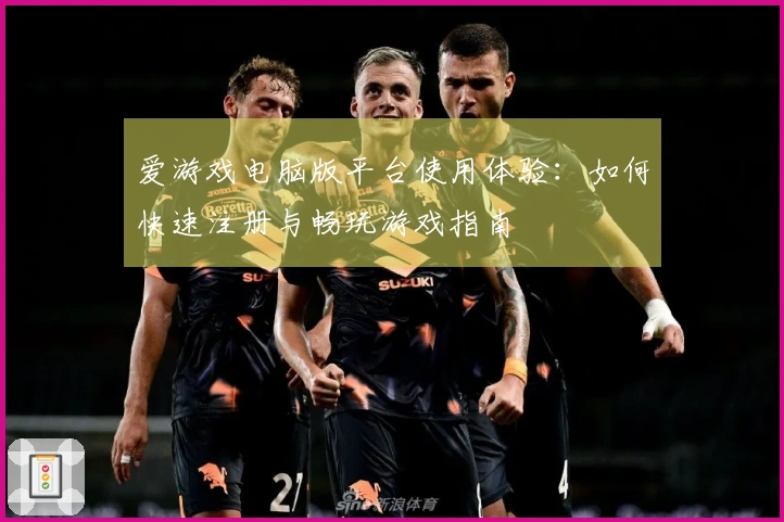 爱游戏电脑版平台使用体验：如何快速注册与畅玩游戏指南