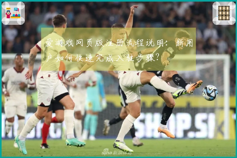 爱游戏网页版注册流程说明：新用户如何快速完成入驻步骤？