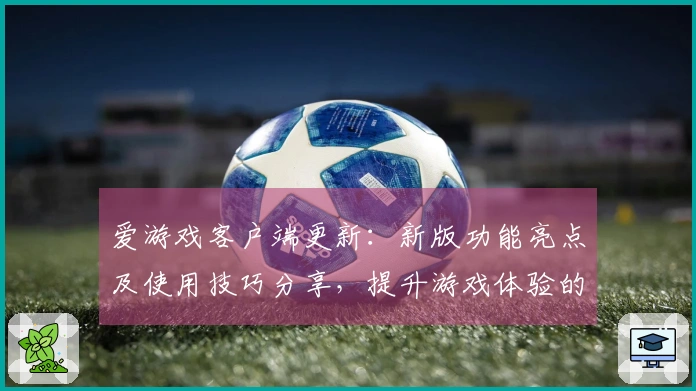 爱游戏客户端更新：新版功能亮点及使用技巧分享，提升游戏体验的秘诀
