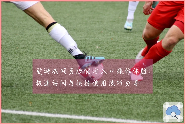 爱游戏网页版官方入口操作体验：极速访问与快捷使用技巧分享