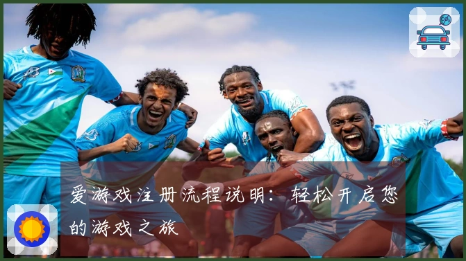 爱游戏注册流程说明:轻松开启您的游戏之旅