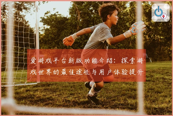 爱游戏平台新版功能介绍：探索游戏世界的最佳途径与用户体验提升秘诀