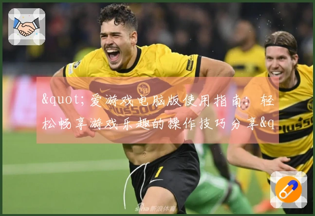 "爱游戏电脑版使用指南：轻松畅享游戏乐趣的操作技巧分享"