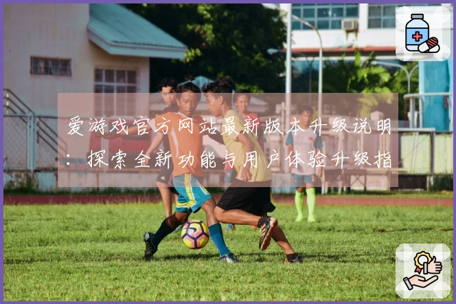 爱游戏官方网站最新版本升级说明：探索全新功能与用户体验升级指南