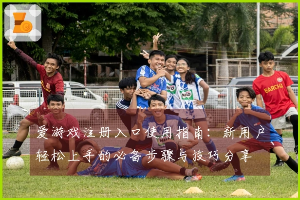 爱游戏注册入口使用指南：新用户轻松上手的必备步骤与技巧分享