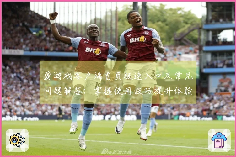 爱游戏客户端首页极速入口及常见问题解答:掌握使用技巧提升体验