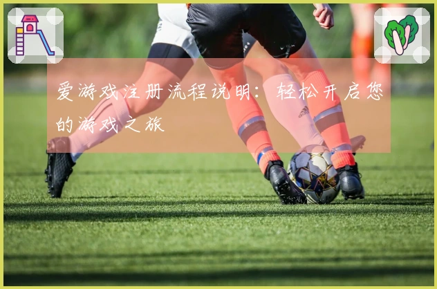 爱游戏注册流程说明：轻松开启您的游戏之旅