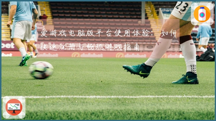 爱游戏电脑版平台使用体验：如何快速注册与畅玩游戏指南