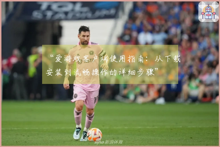 “爱游戏客户端使用指南：从下载安装到流畅操作的详细步骤”