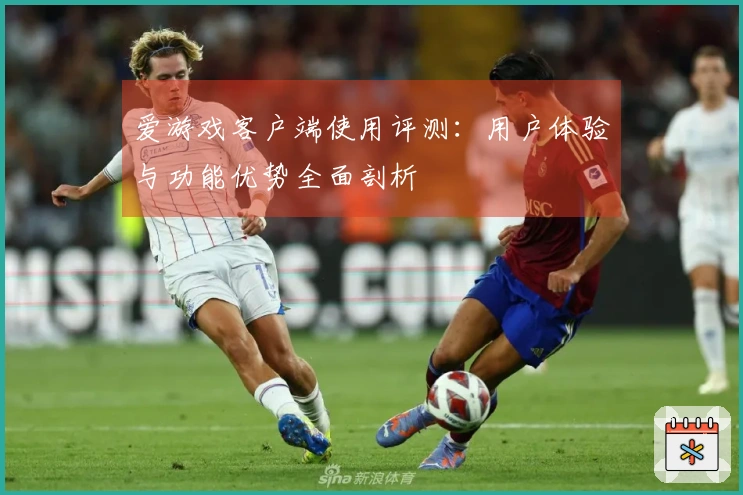 爱游戏客户端使用评测:用户体验与功能优势全面剖析