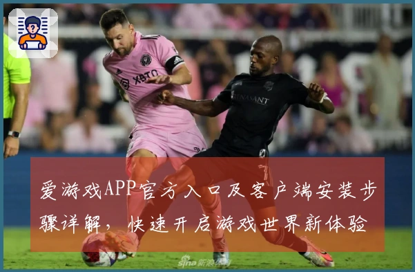 爱游戏APP官方入口及客户端安装步骤详解，快速开启游戏世界新体验