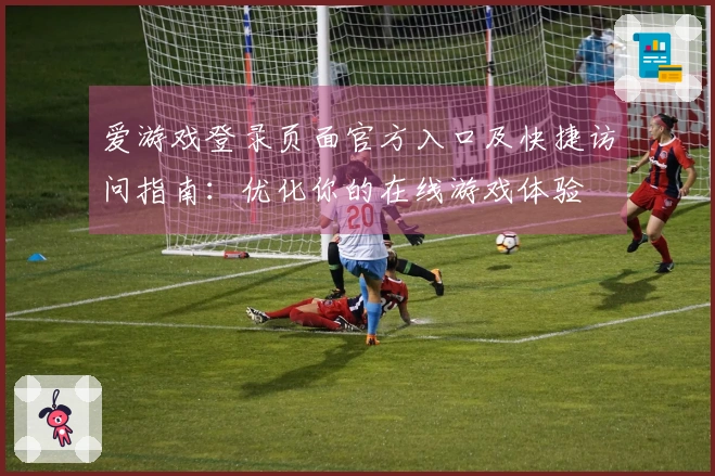 爱游戏登录页面官方入口及快捷访问指南：优化你的在线游戏体验