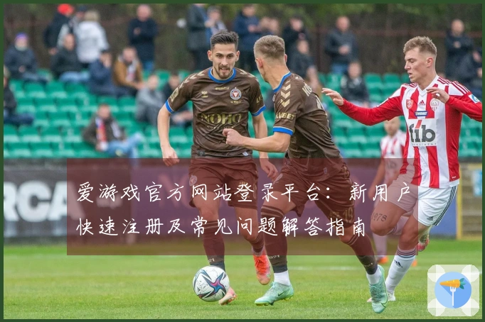 爱游戏官方网站登录平台：新用户快速注册及常见问题解答指南