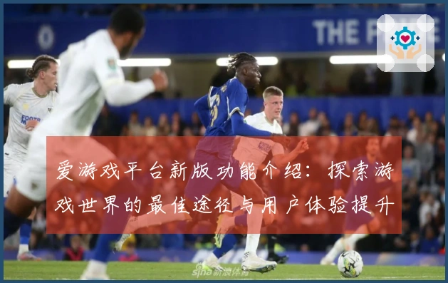爱游戏平台新版功能介绍：探索游戏世界的最佳途径与用户体验提升秘诀