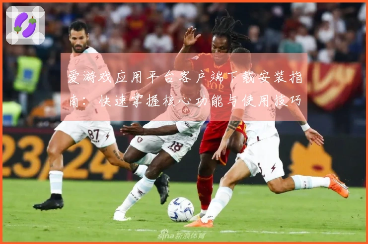 爱游戏应用平台客户端下载安装指南:快速掌握核心功能与使用技巧