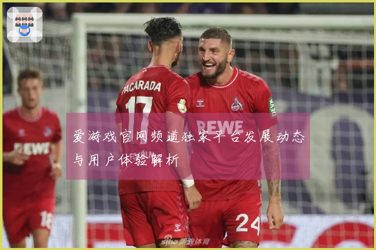 爱游戏官网频道独家平台发展动态与用户体验解析