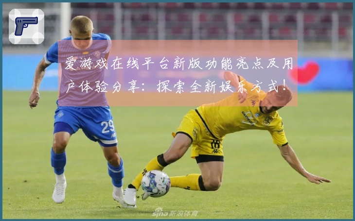 爱游戏在线平台新版功能亮点及用户体验分享：探索全新娱乐方式！