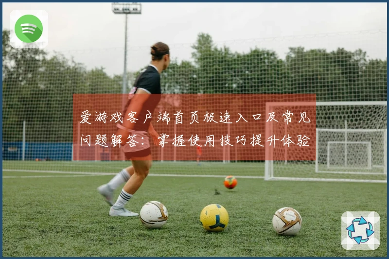爱游戏客户端首页极速入口及常见问题解答：掌握使用技巧提升体验