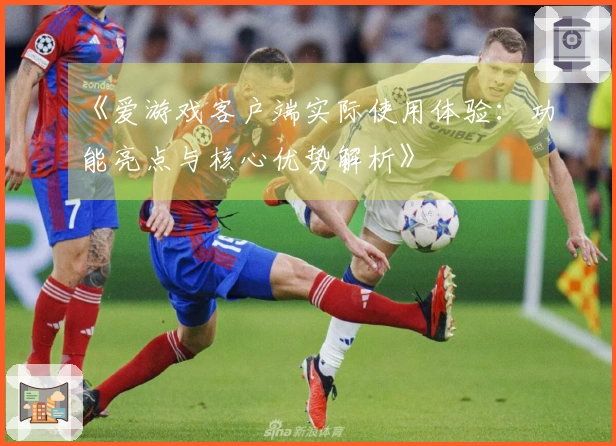 《爱游戏客户端实际使用体验：功能亮点与核心优势解析》