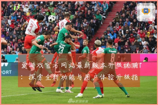 爱游戏官方网站最新版本升级说明：探索全新功能与用户体验升级指南