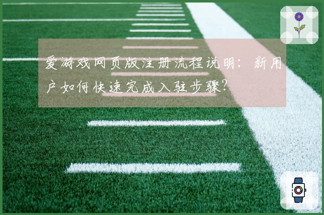 爱游戏网页版注册流程说明：新用户如何快速完成入驻步骤？