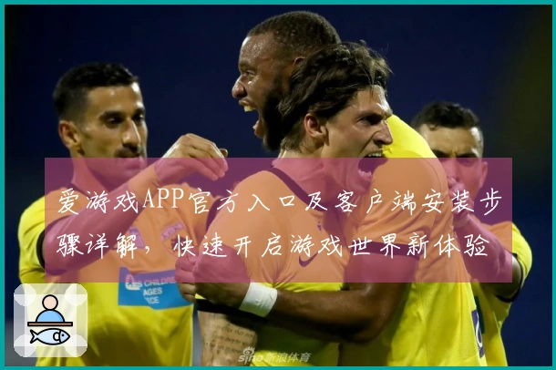 爱游戏APP官方入口及客户端安装步骤详解，快速开启游戏世界新体验