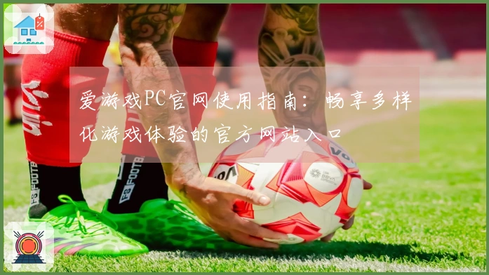 爱游戏PC官网使用指南：畅享多样化游戏体验的官方网站入口