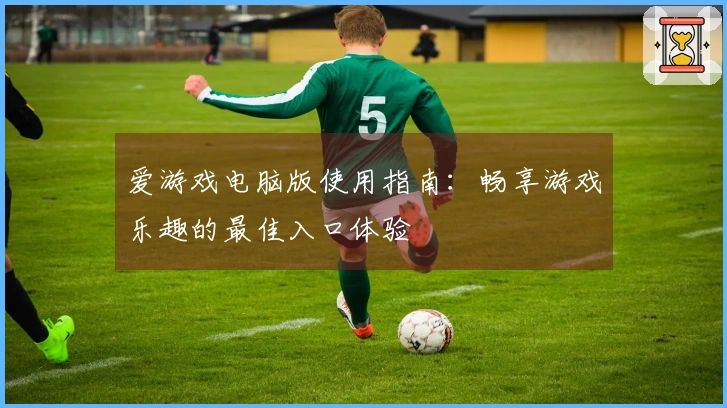 爱游戏电脑版使用指南:畅享游戏乐趣的最佳入口体验