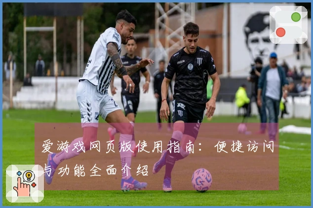 爱游戏网页版使用指南：便捷访问与功能全面介绍