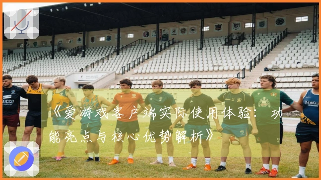 《爱游戏客户端实际使用体验：功能亮点与核心优势解析》